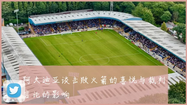 阿夫迪亚谈击败火箭的喜悦与裁判言论的影响