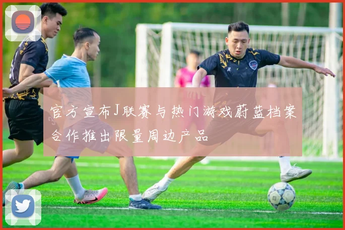 官方宣布J联赛与热门游戏蔚蓝档案合作推出限量周边产品